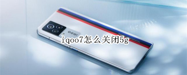 iqoo7怎么关闭5g（iqoo7怎么关闭5g找不到启用5g根本关不掉）