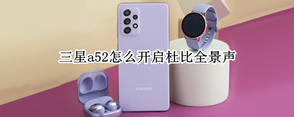 三星a52怎么开启杜比全景声（三星a52怎么开启杜比全景声音）