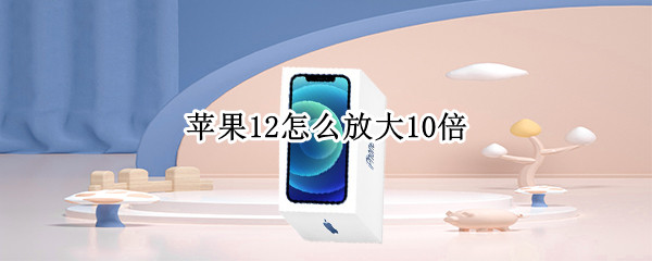 苹果12怎么放大10倍 苹果12怎么放大10倍屏幕