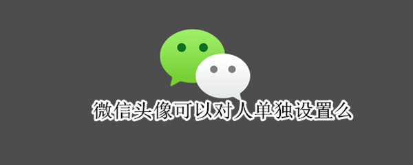 微信头像可以对人单独设置么 微信头像可以单独给某人设置吗