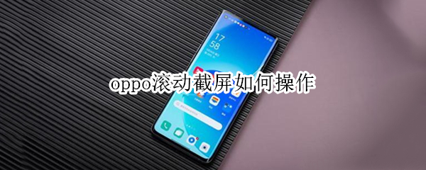 oppo滚动截屏如何操作 OPPO滚动截屏怎么操作