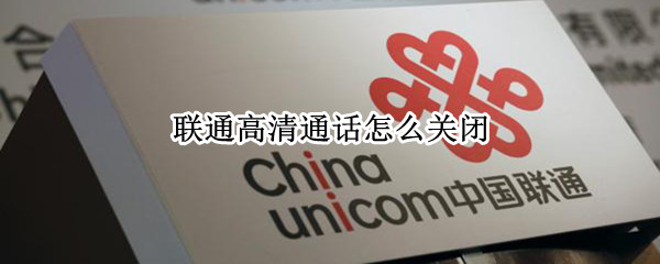 联通高清通话怎么关闭 联通高清通话怎么关闭说有绑定业务
