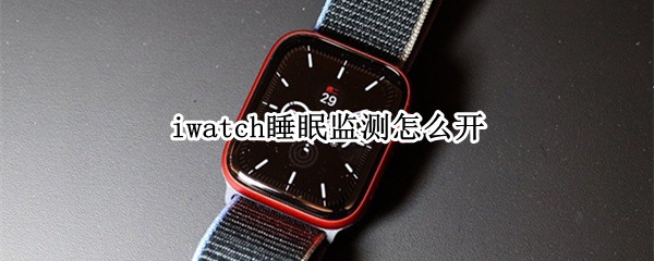 iwatch睡眠监测怎么开（iwatch 睡眠监测功能）