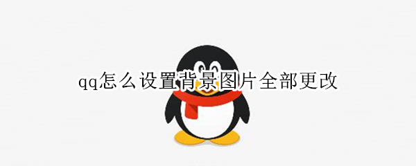 qq怎么设置背景图片全部更改 qq怎么设置背景图片全部更改不了