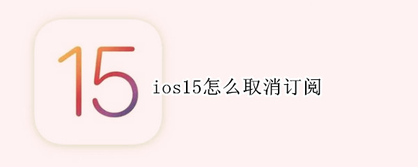 ios15怎么取消订阅 ios15怎么取消订阅自动续费