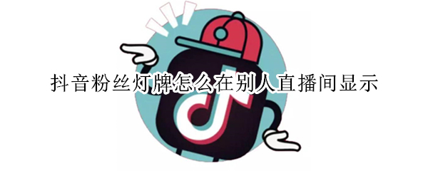抖音粉丝灯牌怎么在别人直播间显示（抖音灯牌怎样在别人直播间不显示）