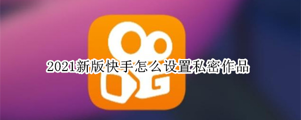 2021新版快手怎么设置私密作品（2021新版快手怎样设置私密作品）