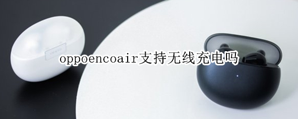 oppoencoair支持无线充电吗（oppo encoair充电）