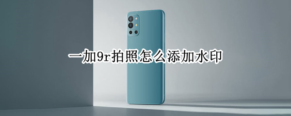 一加9r拍照怎么添加水印（一加9r拍照有没有水印）