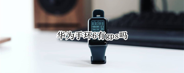 华为手环6有gps吗 华为手环6带定位吗