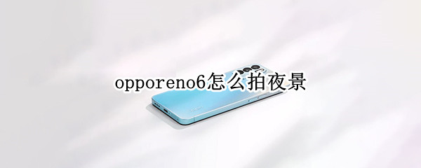 opporeno6怎么拍夜景（oppo reno 6怎么拍夜景）