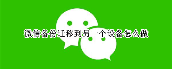 微信备份迁移到另一个设备怎么做 微信备份怎么转移到另一个手机