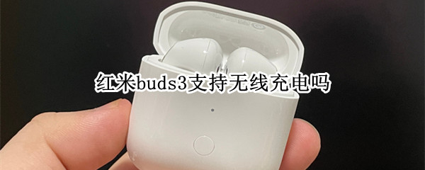 红米buds3支持无线充电吗 redmi buds3充电