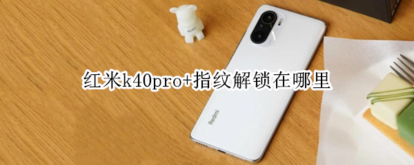 红米k40pro+指纹解锁在哪里（红米k40pro居然不是屏幕指纹）