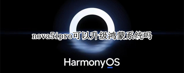 nova5ipro可以升级鸿蒙系统吗（nova5ipro能升级鸿蒙系统吗）