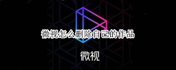 微视怎么删除自己的作品（微视怎么删掉自己的作品）