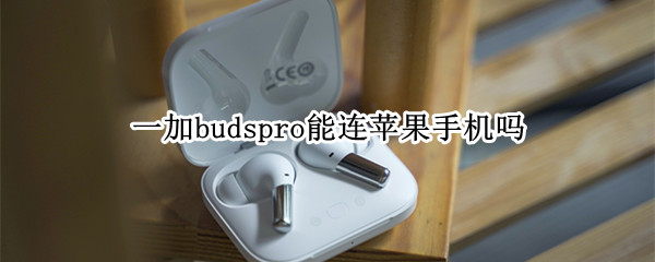 一加budspro能连苹果手机吗 一加耳机buds苹果手机能用吗