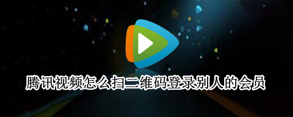 腾讯视频怎么扫二维码登录别人的会员