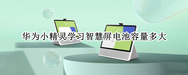 华为小精灵学习智慧屏电池容量多大（华为小精灵智慧屏什么处理器）