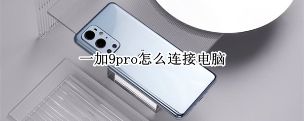 一加9pro怎么连接电脑（一加9pro怎么连接电脑传文件）