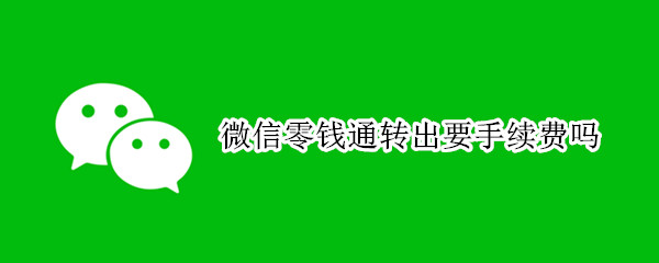 微信零钱通转出要手续费吗（微信零钱通转出要手续费吗?）