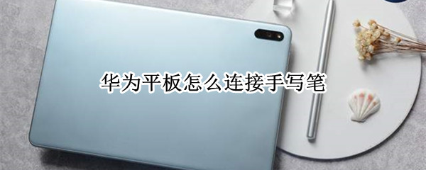华为平板怎么连接手写笔 华为平板怎么连接手写笔和笔尖