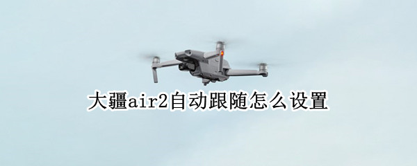 大疆air2自动跟随怎么设置 大疆air2自动跟随怎么设置时间