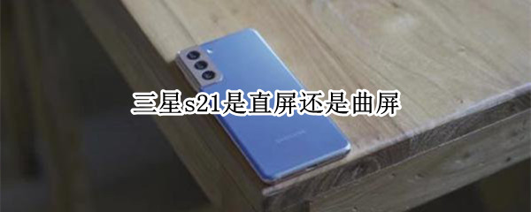 三星s21是直屏还是曲屏（三星s21是直屏还是曲屏）