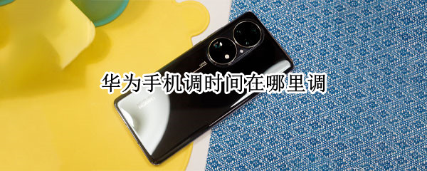 华为手机调时间在哪里调（华为手机时间在哪儿调）