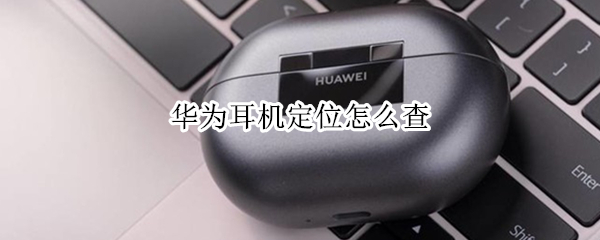 华为耳机定位怎么查 华为耳机定位查找功能