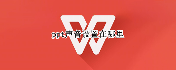ppt声音设置在哪里（ppt声音设置在哪里关闭）