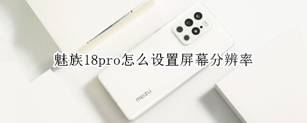 魅族18pro怎么设置屏幕分辨率 魅族18pro分辨率是多少