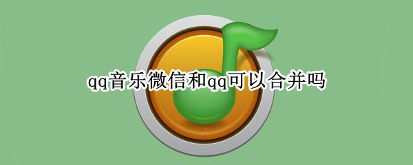 qq音乐微信和qq可以合并吗（怎么把微信qq音乐合并到qq音乐）