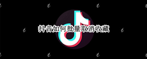 抖音如何批量取消收藏 抖音如何批量取消收藏作品