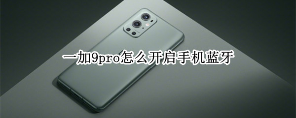 一加9pro怎么开启手机蓝牙（一加9pro怎么开启手机蓝牙权限）