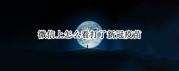 微信上怎么看打了新冠疫苗（微信怎么看打过新冠疫苗）