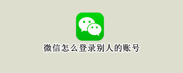 微信怎么登录别人的账号（微信怎么登两个号）