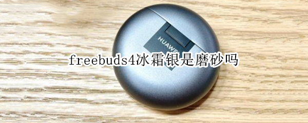freebuds4冰霜银是磨砂吗 freebuds4冰霜银划痕