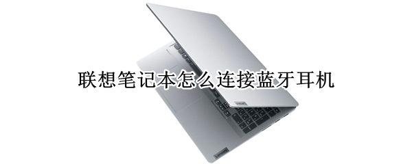 联想笔记本怎么连接蓝牙耳机（联想笔记本怎么连接蓝牙耳机win7）