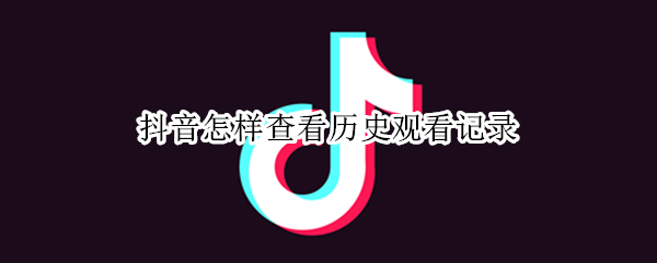 抖音怎样查看历史观看记录（如何查看抖音观看历史记录）