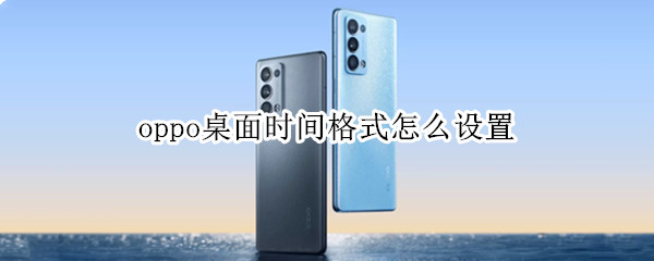 oppo桌面时间格式怎么设置 oppo桌面时间格式怎么设置的