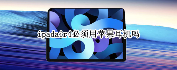ipadair4必须用苹果耳机吗 ipadair4可以用苹果耳机吗