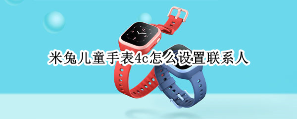 米兔儿童手表4c怎么设置联系人 米兔5c儿童手表怎么添加联系人