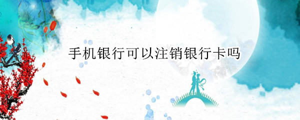 手机银行可以注销银行卡吗（邮政手机银行可以注销银行卡吗）