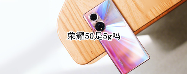荣耀50是5g吗 荣耀50是5g吗为什么显示4g啊
