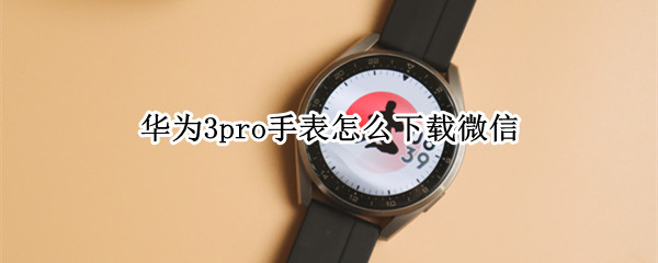 华为3pro手表怎么下载微信 华为watch3pro手表怎么下载微信