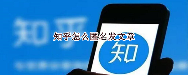 知乎怎么匿名发文章 知乎上面怎么匿名发文章