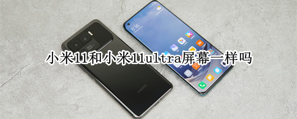 小米11和小米11ultra屏幕一样吗（小米11和小米11ultra的屏幕一样吗）