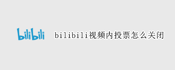 bilibili视频内投票怎么关闭（bilibili取消投票）