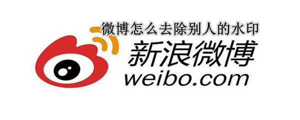 微博怎么去除别人的水印 微博怎么去除别人的水印无痕